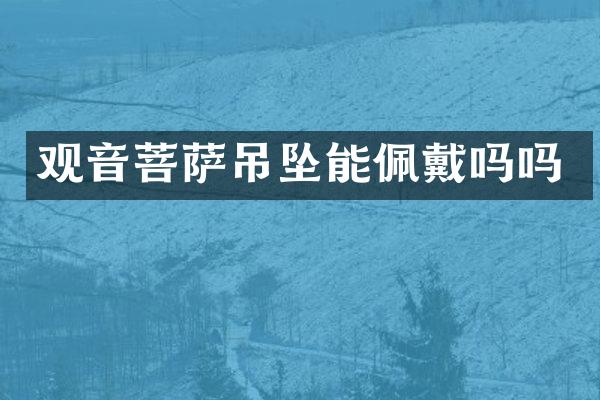 观音菩萨吊坠能佩戴吗吗