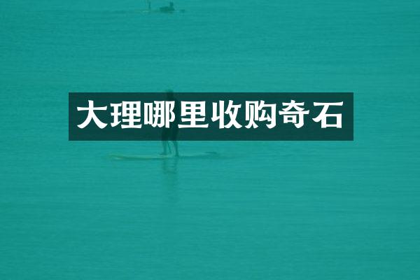 大理哪里收购奇石
