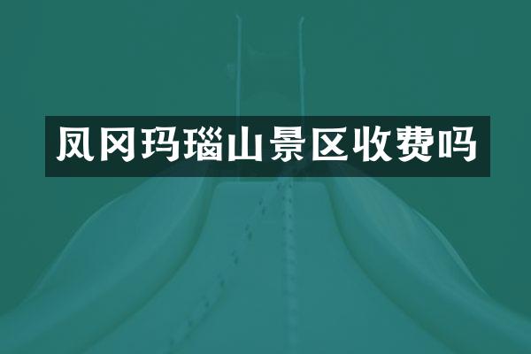 凤冈玛瑙山景区收费吗
