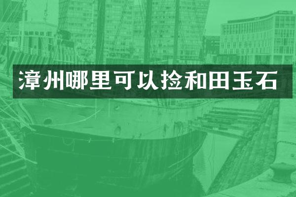 漳州哪里可以捡和田玉石