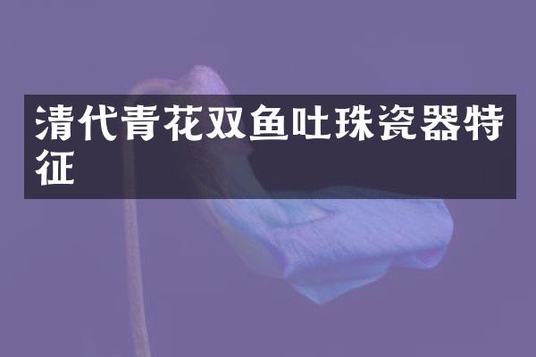 清代青花双鱼吐珠瓷器特征
