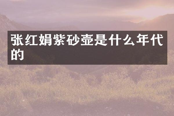 张红娟紫砂壶是什么年代的