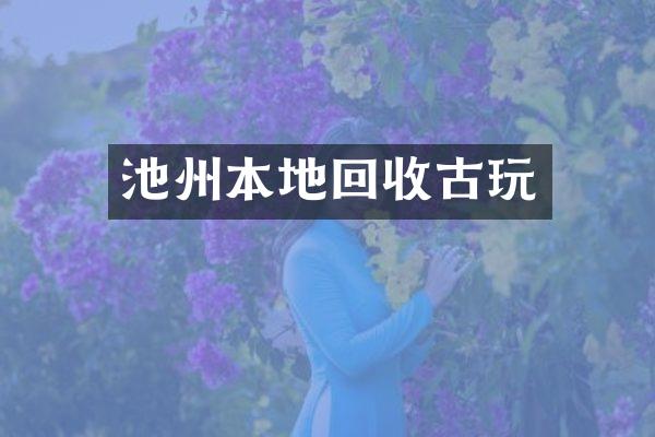 池州本地回收古玩