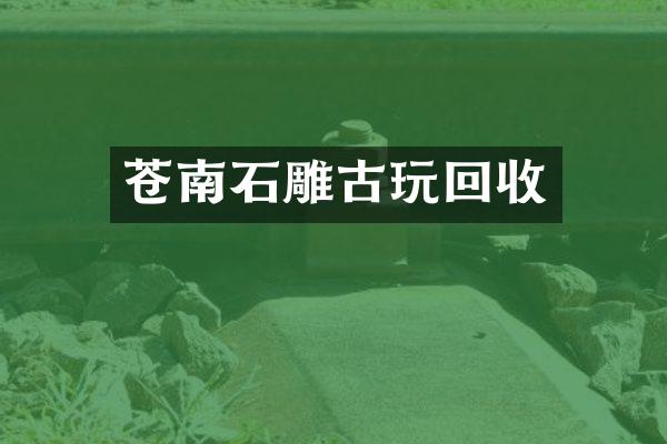 苍南石雕古玩回收