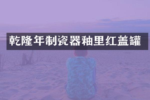 乾隆年制瓷器釉里红盖罐