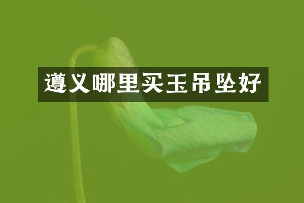 遵义哪里买玉吊坠好