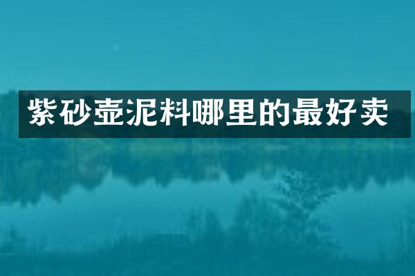 紫砂壶泥料哪里的最好卖