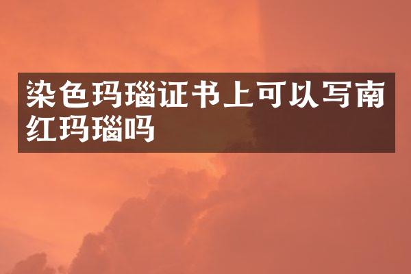 染色玛瑙证书上可以写南红玛瑙吗