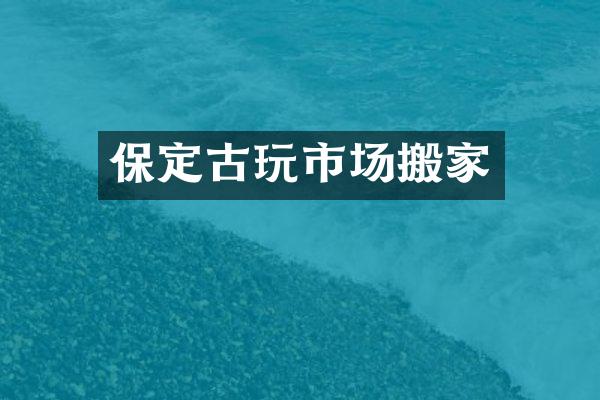 保定古玩市场搬家