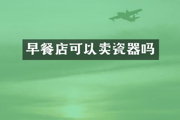 早餐店可以卖瓷器吗