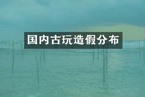 国内古玩造假分布