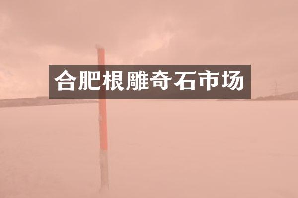 合肥根雕奇石市场