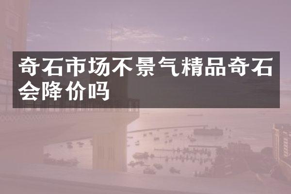 奇石市场不景气精品奇石会降价吗