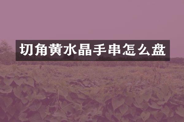 切角黄水晶手串怎么盘