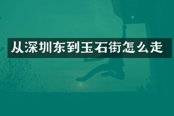 从深圳东到玉石街怎么走