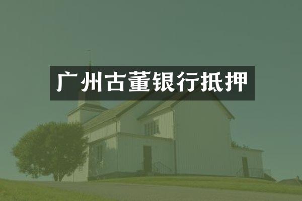 广州古董银行抵押
