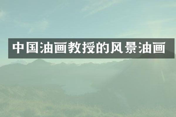 中国油画教授的风景油画