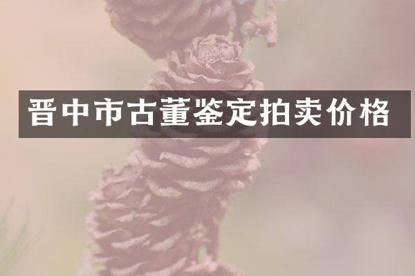 晋中市古董鉴定拍卖价格