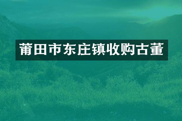 莆田市东庄镇收购古董