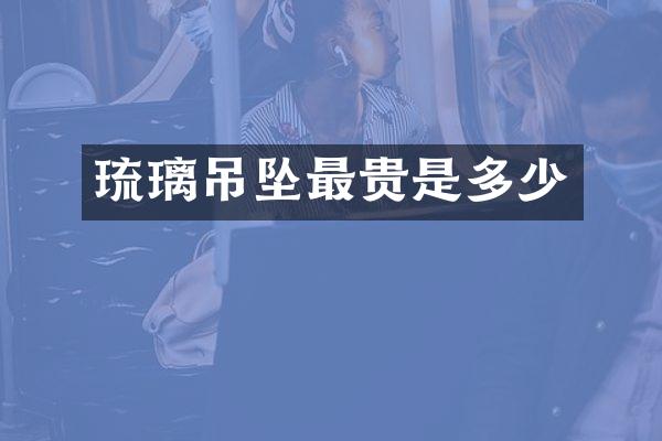 琉璃吊坠最贵是多少