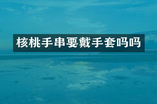 核桃手串要戴手套吗吗