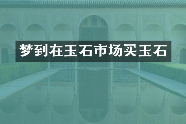 梦到在玉石市场买玉石