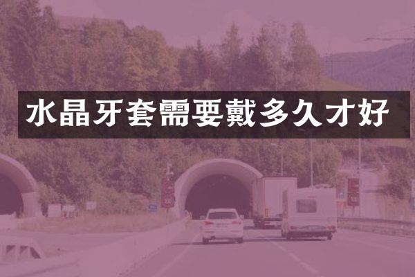 水晶牙套需要戴多久才好