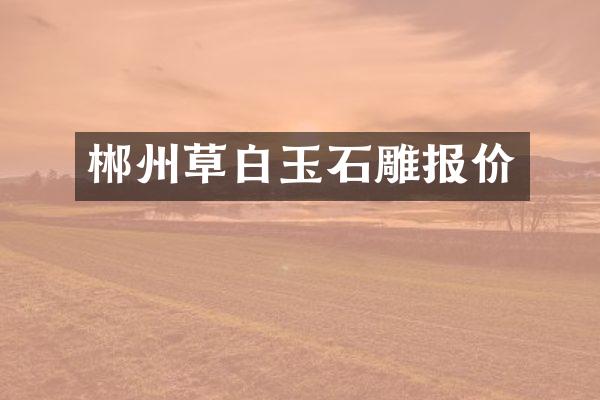 郴州草白玉石雕报价