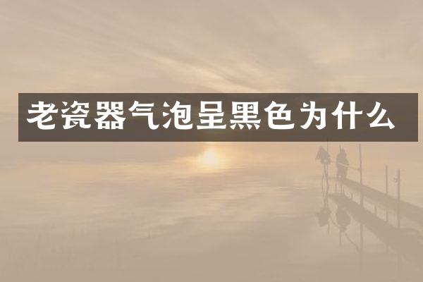 老瓷器气泡呈黑色为什么