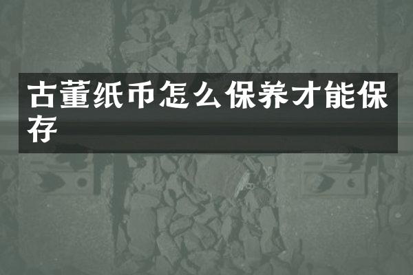 古董纸币怎么保养才能保存