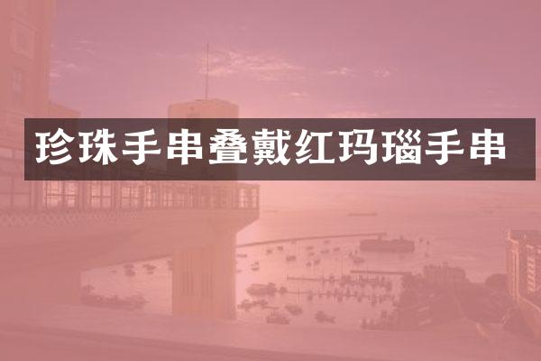 珍珠手串叠戴红玛瑙手串