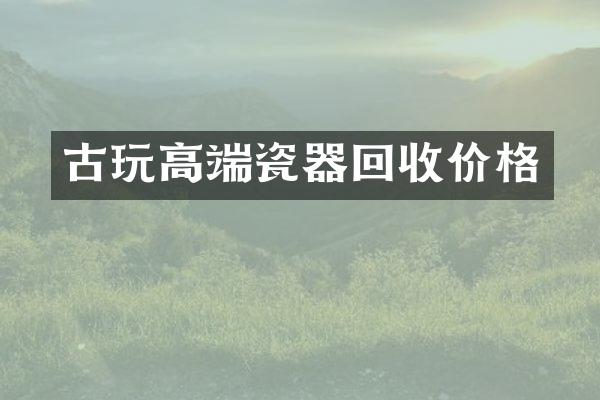 古玩高端瓷器回收价格