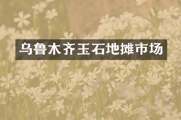 乌鲁木齐玉石地摊市场