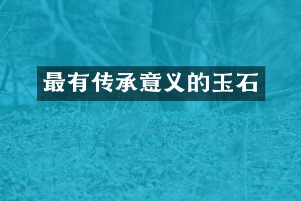 最有传承意义的玉石