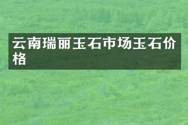 云南瑞丽玉石市场玉石价格