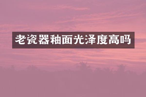 老瓷器釉面光泽度高吗