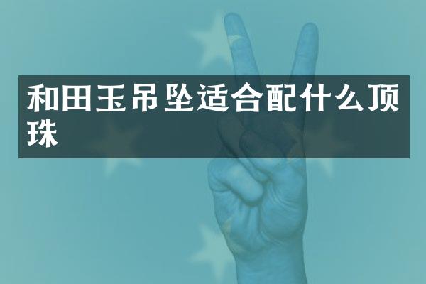 和田玉吊坠适合顶珠