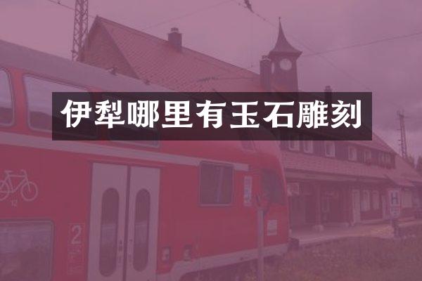 伊犁哪里有玉石雕刻