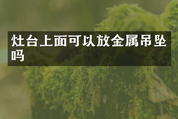 灶台上面可以放金属吊坠吗