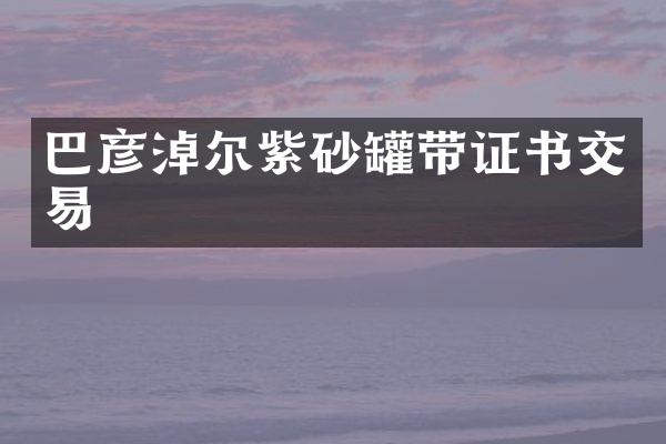 巴彦淖尔紫砂罐带证书交易