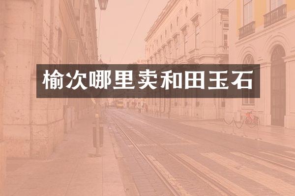 榆次哪里卖和田玉石