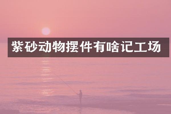 紫砂动物摆件有啥记工场