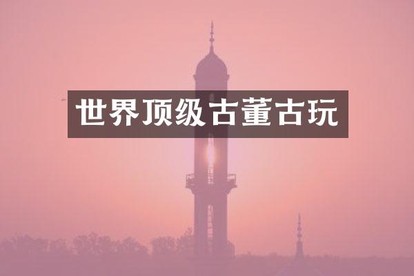 世界顶级古董古玩