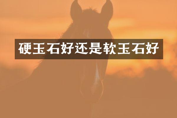 硬玉石好还是软玉石好