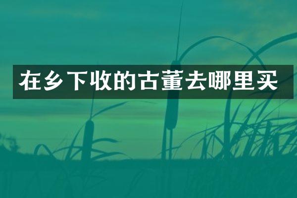 在乡下收的古董去哪里买