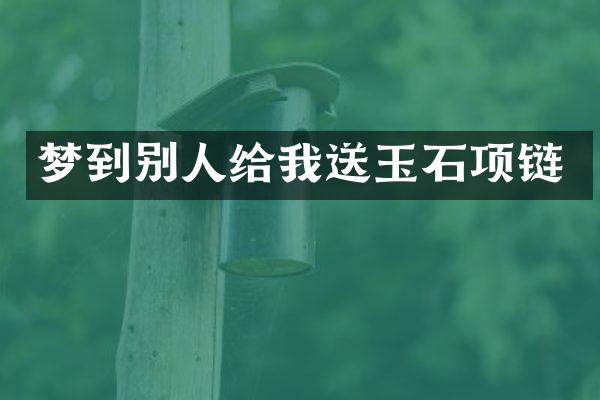梦到别人给我送玉石项链