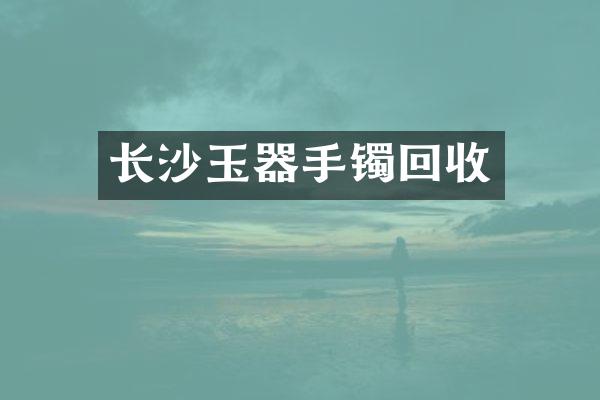 长沙玉器手镯回收