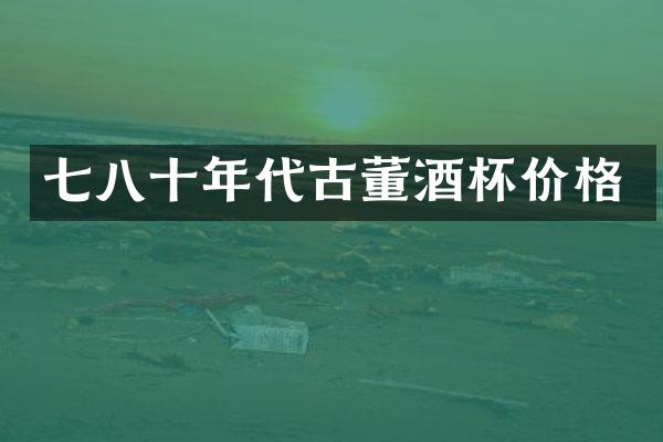 七八十年代古董酒杯价格