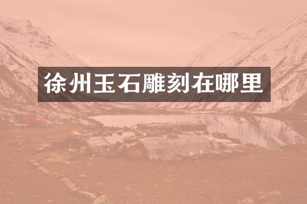 徐州玉石雕刻在哪里