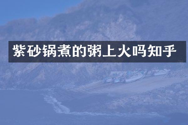 紫砂锅煮的粥上火吗知乎